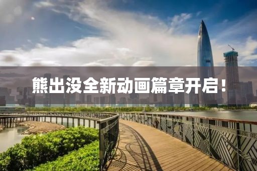 熊出没全新动画篇章开启！