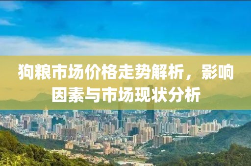 狗粮市场价格走势解析，影响因素与市场现状分析