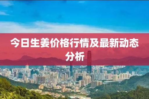 今日生姜价格行情及最新动态分析