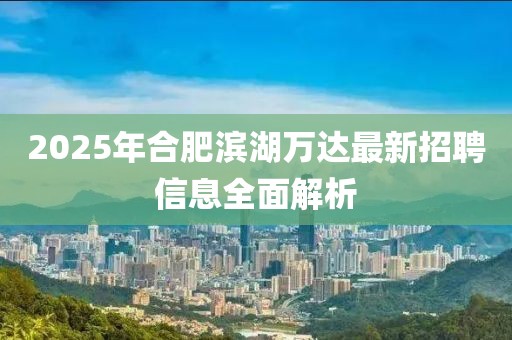2025年合肥滨湖万达最新招聘信息全面解析