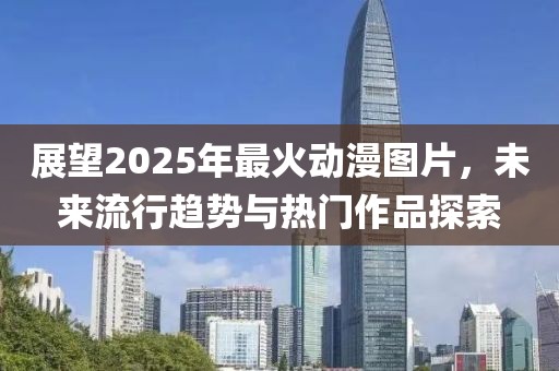 展望2025年最火动漫图片，未来流行趋势与热门作品探索