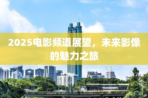 2025电影频道展望，未来影像的魅力之旅