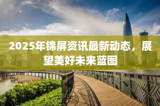 2025年锦屏资讯最新动态，展望美好未来蓝图