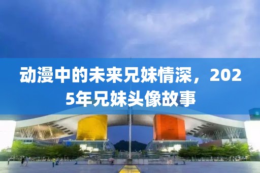 动漫中的未来兄妹情深，2025年兄妹头像故事