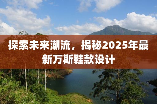 探索未来潮流，揭秘2025年最新万斯鞋款设计