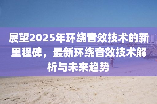 展望2025年环绕音效技术的新里程碑，最新环绕音效技术解析与未来趋势
