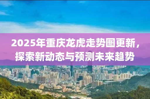 2025年重庆龙虎走势图更新，探索新动态与预测未来趋势