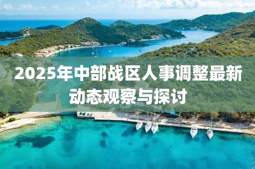 2025年中部战区人事调整最新动态观察与探讨