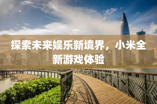 探索未来娱乐新境界，小米全新游戏体验