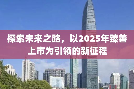 探索未来之路，以2025年臻善上市为引领的新征程