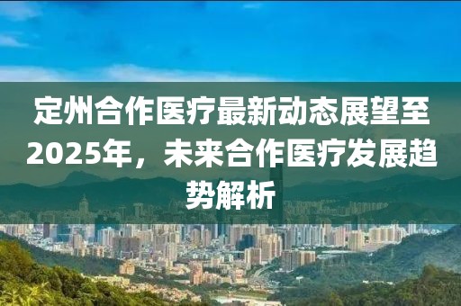 定州合作医疗最新动态展望至2025年，未来合作医疗发展趋势解析