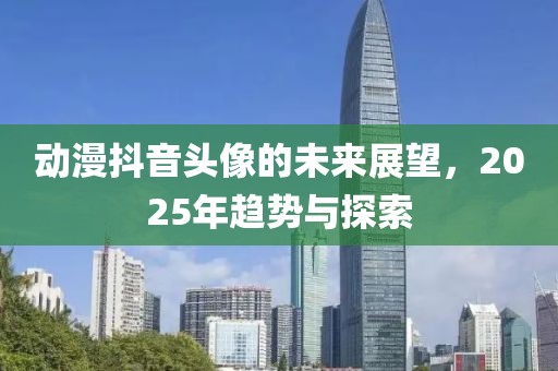 动漫抖音头像的未来展望，2025年趋势与探索