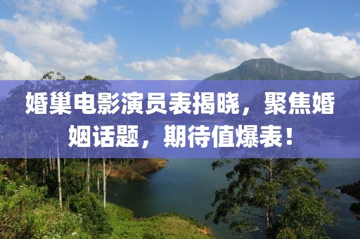 婚巢电影演员表揭晓，聚焦婚姻话题，期待值爆表！