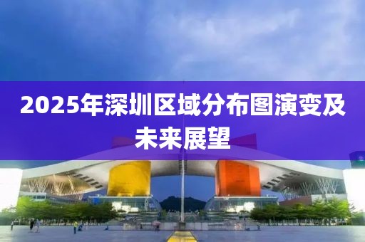 2025年深圳区域分布图演变及未来展望