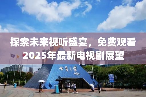 探索未来视听盛宴，免费观看2025年最新电视剧展望