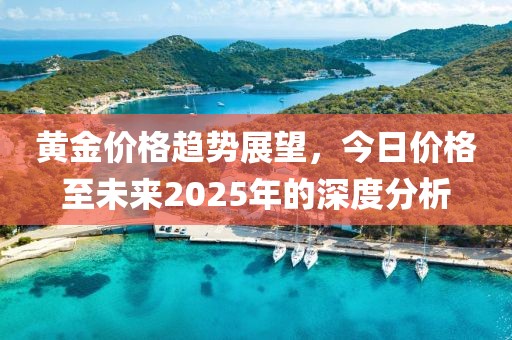 黄金价格趋势展望，今日价格至未来2025年的深度分析