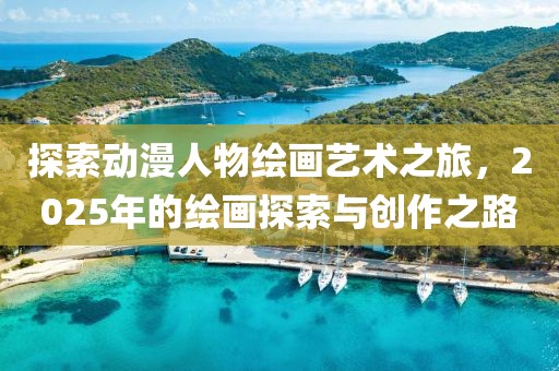 探索动漫人物绘画艺术之旅，2025年的绘画探索与创作之路
