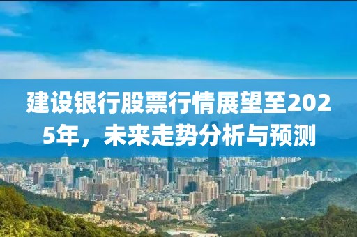 建设银行股票行情展望至2025年，未来走势分析与预测