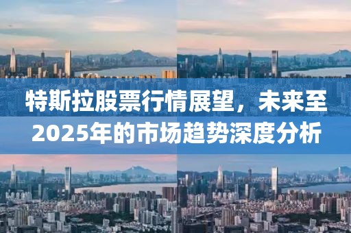 特斯拉股票行情展望，未来至2025年的市场趋势深度分析