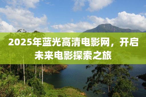 2025年蓝光高清电影网，开启未来电影探索之旅