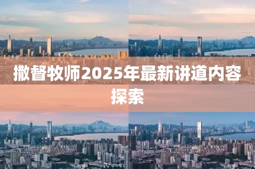 撒督牧师2025年最新讲道内容探索