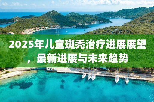 2025年儿童斑秃治疗进展展望，最新进展与未来趋势