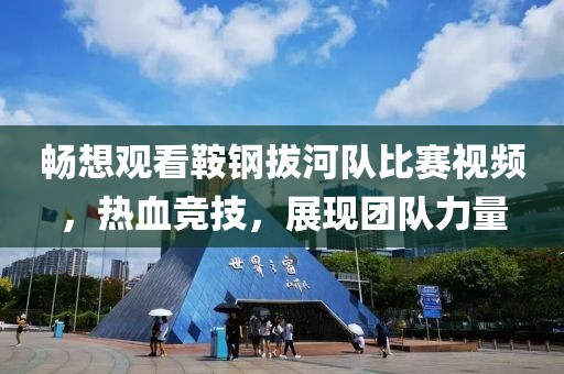 畅想观看鞍钢拔河队比赛视频，热血竞技，展现团队力量