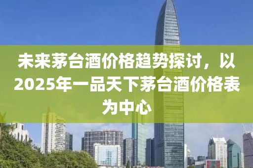 未来茅台酒价格趋势探讨，以2025年一品天下茅台酒价格表为中心