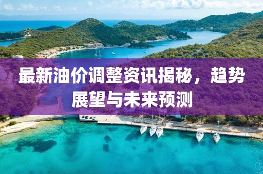最新油价调整资讯揭秘，趋势展望与未来预测