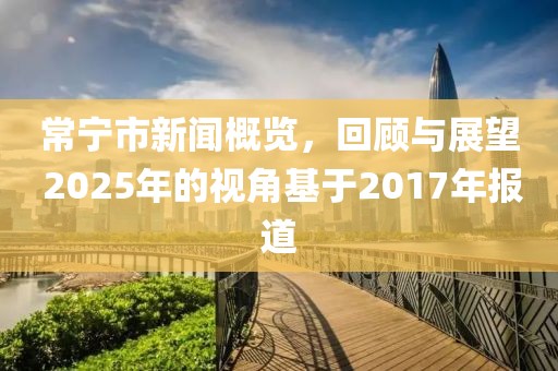 常宁市新闻概览，回顾与展望 2025年的视角基于2017年报道