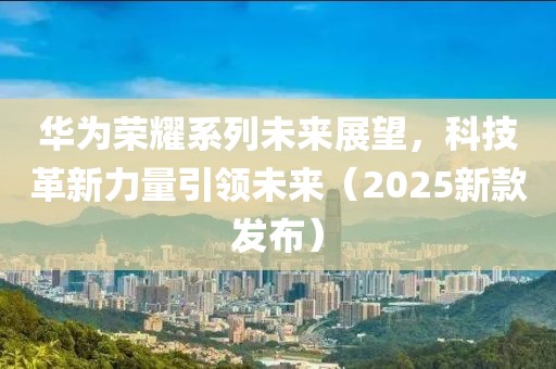 华为荣耀系列未来展望，科技革新力量引领未来（2025新款发布）