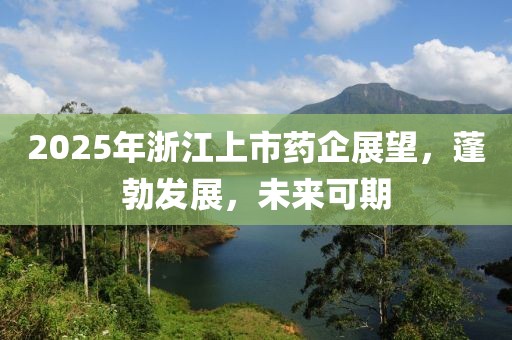 2025年浙江上市药企展望，蓬勃发展，未来可期