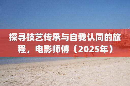 探寻技艺传承与自我认同的旅程，电影师傅（2025年）