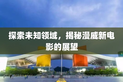 探索未知领域，揭秘漫威新电影的展望