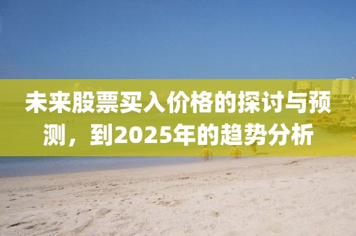 未来股票买入价格的探讨与预测，到2025年的趋势分析