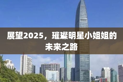 展望2025，璀璨明星小姐姐的未来之路