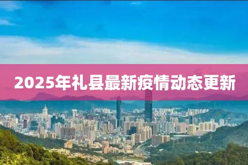 2025年礼县最新疫情动态更新
