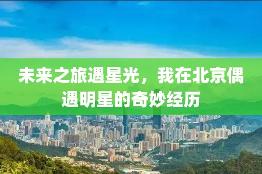 未来之旅遇星光，我在北京偶遇明星的奇妙经历