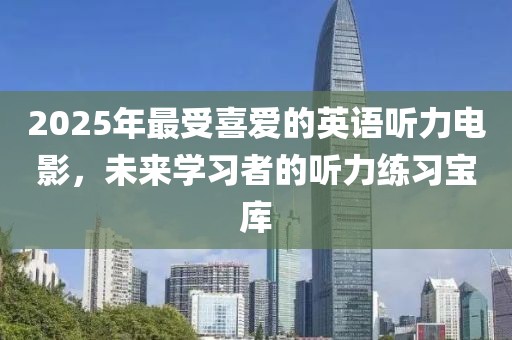 2025年最受喜爱的英语听力电影，未来学习者的听力练习宝库