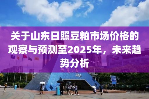 关于山东日照豆粕市场价格的观察与预测至2025年，未来趋势分析