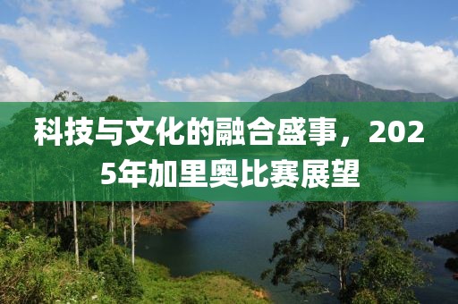 科技与文化的融合盛事，2025年加里奥比赛展望