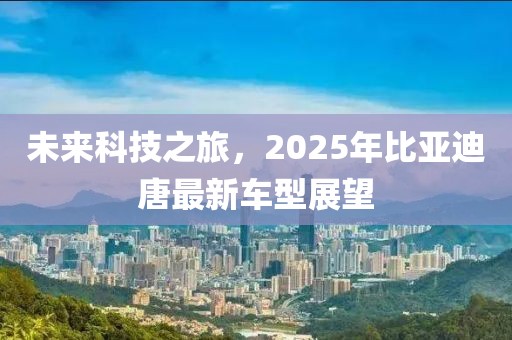 未来科技之旅，2025年比亚迪唐最新车型展望