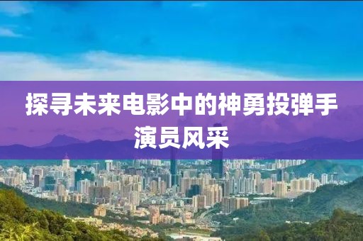 探寻未来电影中的神勇投弹手演员风采