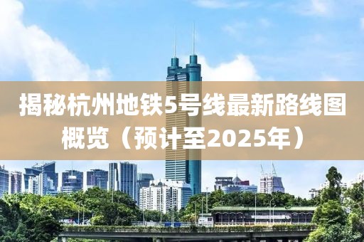 揭秘杭州地铁5号线最新路线图概览（预计至2025年）