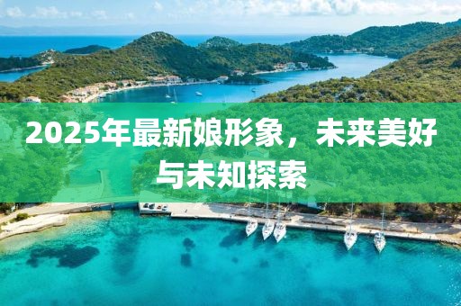 2025年最新娘形象，未来美好与未知探索