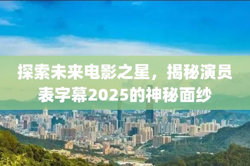 探索未来电影之星，揭秘演员表字幕2025的神秘面纱