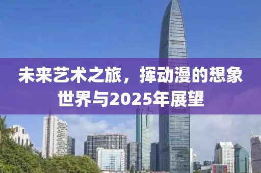 未来艺术之旅，挥动漫的想象世界与2025年展望