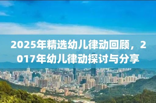 2025年精选幼儿律动回顾，2017年幼儿律动探讨与分享