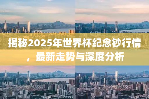 揭秘2025年世界杯纪念钞行情，最新走势与深度分析