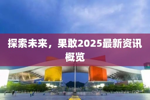 探索未来，果敢2025最新资讯概览